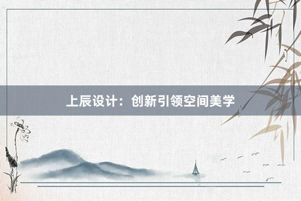 上辰设计：创新引领空间美学